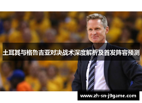 土耳其与格鲁吉亚对决战术深度解析及首发阵容预测 土耳其与格鲁吉亚对决战术深度解析及首发阵容预测