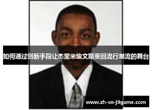 如何通过创新手段让杰里米埃文斯重回流行潮流的舞台 如何通过创新手段让杰里米埃文斯重回流行潮流的舞台