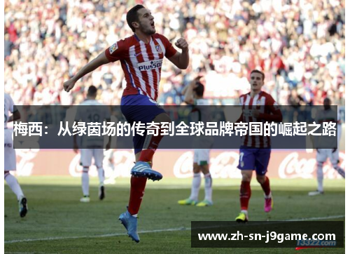 梅西：从绿茵场的传奇到全球品牌帝国的崛起之路