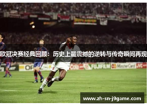 欧冠决赛经典回顾：历史上最震撼的逆转与传奇瞬间再现