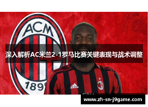 深入解析AC米兰2-1罗马比赛关键表现与战术调整 深入解析AC米兰2-1罗马比赛关键表现与战术调整