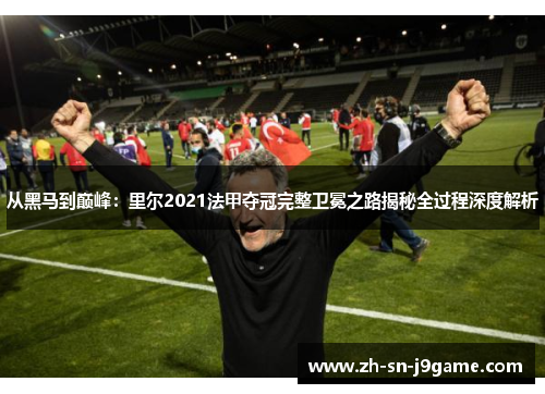 从黑马到巅峰:里尔2021法甲夺冠完整卫冕之路揭秘全过程深度解析 从黑马到巅峰:里尔2021法甲夺冠完整卫冕之路揭秘全过程深度解析