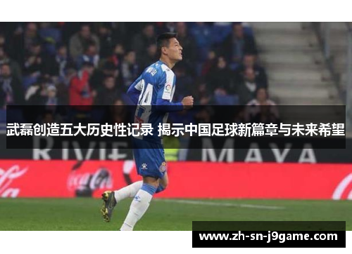 武磊创造五大历史性记录 揭示中国足球新篇章与未来希望 武磊创造五大历史性记录 揭示中国足球新篇章与未来希望
