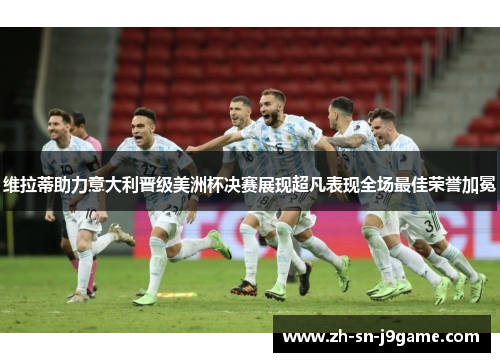 维拉蒂助力意大利晋级美洲杯决赛展现超凡表现全场最佳荣誉加冕 维拉蒂助力意大利晋级美洲杯决赛展现超凡表现全场最佳荣誉加冕
