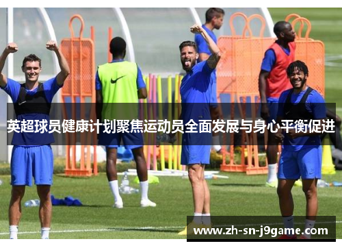 英超球员健康计划聚焦运动员全面发展与身心平衡促进 英超球员健康计划聚焦运动员全面发展与身心平衡促进