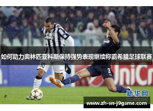 如何助力奥林匹亚科斯保持强势表现继续称霸希腊足球联赛
