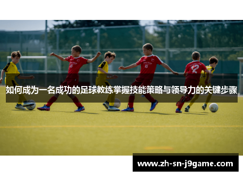 如何成为一名成功的足球教练掌握技能策略与领导力的关键步骤