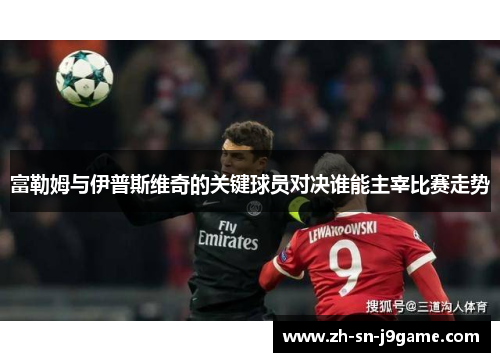 富勒姆与伊普斯维奇的关键球员对决谁能主宰比赛走势 富勒姆与伊普斯维奇的关键球员对决谁能主宰比赛走势