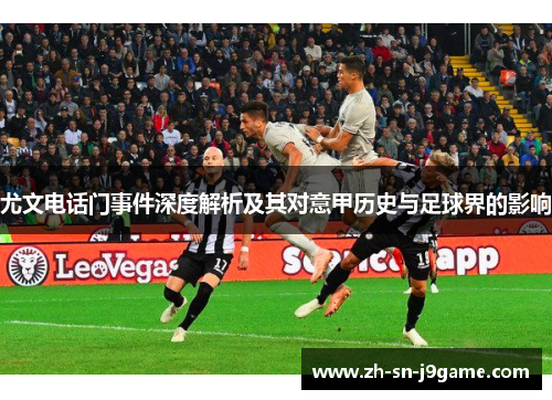 尤文电话门事件深度解析及其对意甲历史与足球界的影响