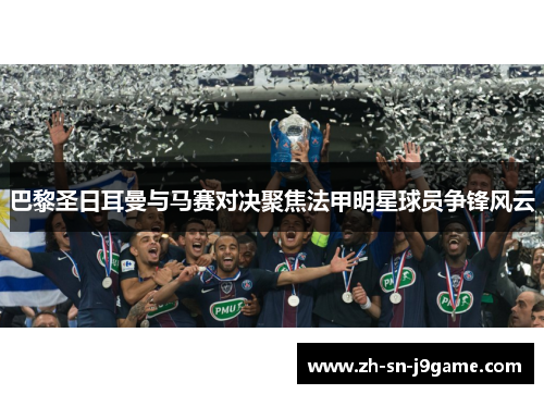 巴黎圣日耳曼与马赛对决聚焦法甲明星球员争锋风云