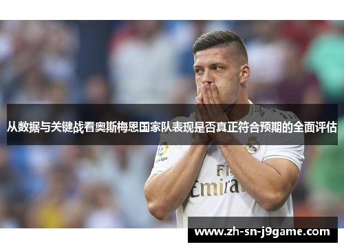 从数据与关键战看奥斯梅恩国家队表现是否真正符合预期的全面评估
