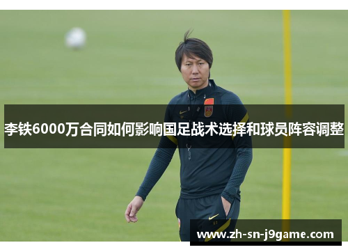 李铁6000万合同如何影响国足战术选择和球员阵容调整