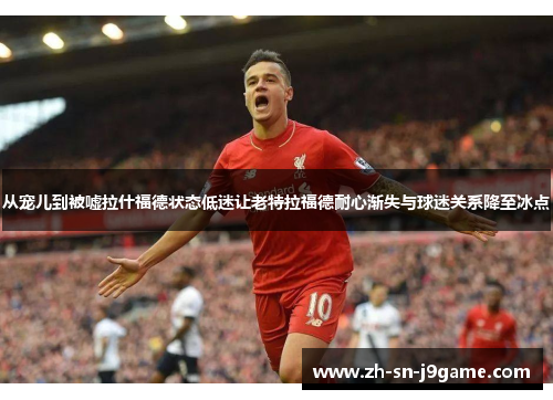 从宠儿到被嘘拉什福德状态低迷让老特拉福德耐心渐失与球迷关系降至冰点