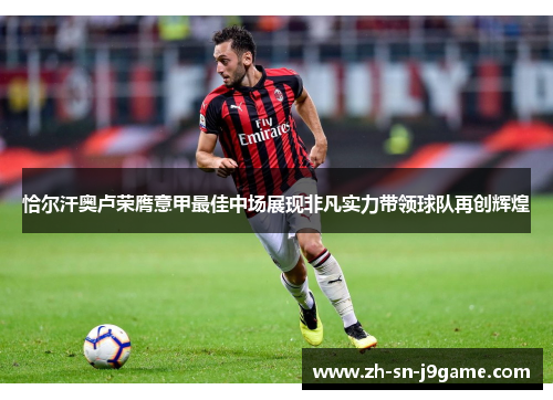 恰尔汗奥卢荣膺意甲最佳中场展现非凡实力带领球队再创辉煌 恰尔汗奥卢荣膺意甲最佳中场展现非凡实力带领球队再创辉煌