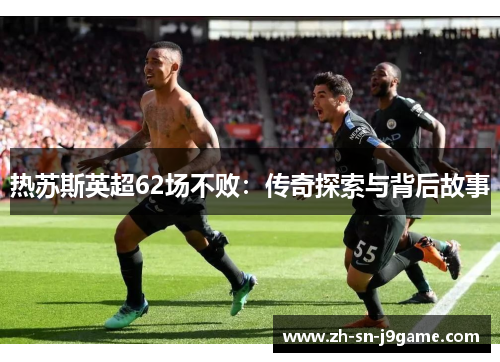 热苏斯英超62场不败:传奇探索与背后故事 热苏斯英超62场不败:传奇探索与背后故事