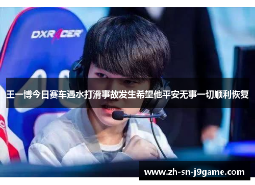 王一博今日赛车遇水打滑事故发生希望他平安无事一切顺利恢复 王一博今日赛车遇水打滑事故发生希望他平安无事一切顺利恢复