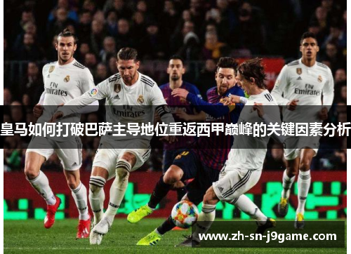 皇马如何打破巴萨主导地位重返西甲巅峰的关键因素分析