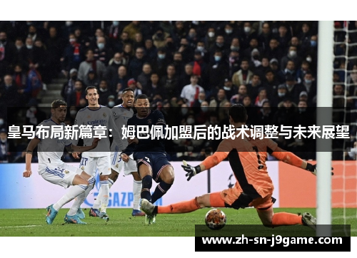 皇马布局新篇章：姆巴佩加盟后的战术调整与未来展望