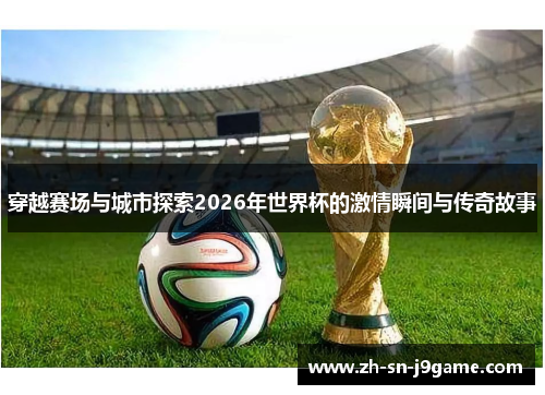 穿越赛场与城市探索2026年世界杯的激情瞬间与传奇故事
