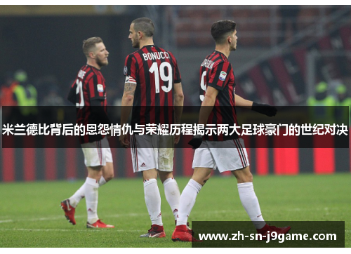 米兰德比背后的恩怨情仇与荣耀历程揭示两大足球豪门的世纪对决