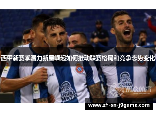 西甲新赛季潜力新星崛起如何推动联赛格局和竞争态势变化 西甲新赛季潜力新星崛起如何推动联赛格局和竞争态势变化
