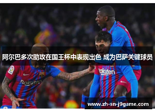 阿尔巴多次助攻在国王杯中表现出色 成为巴萨关键球员