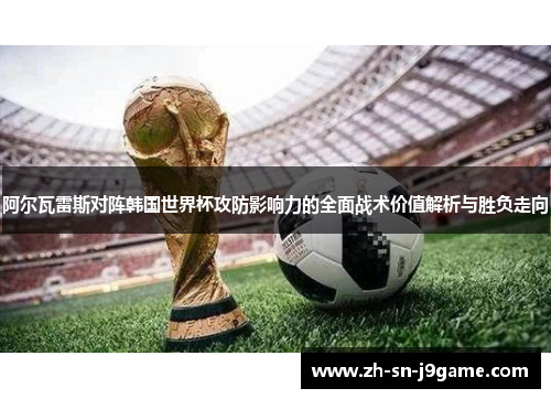 阿尔瓦雷斯对阵韩国世界杯攻防影响力的全面战术价值解析与胜负走向 阿尔瓦雷斯对阵韩国世界杯攻防影响力的全面战术价值解析与胜负走向