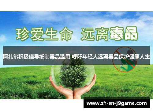 阿扎尔积极倡导抵制毒品滥用 呼吁年轻人远离毒品保护健康人生