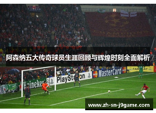 阿森纳五大传奇球员生涯回顾与辉煌时刻全面解析 阿森纳五大传奇球员生涯回顾与辉煌时刻全面解析